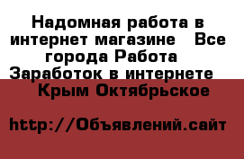 Надомная работа в интернет магазине - Все города Работа » Заработок в интернете   . Крым,Октябрьское